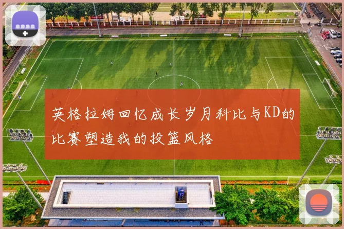 英格拉姆回忆成长岁月科比与KD的比赛塑造我的投篮风格