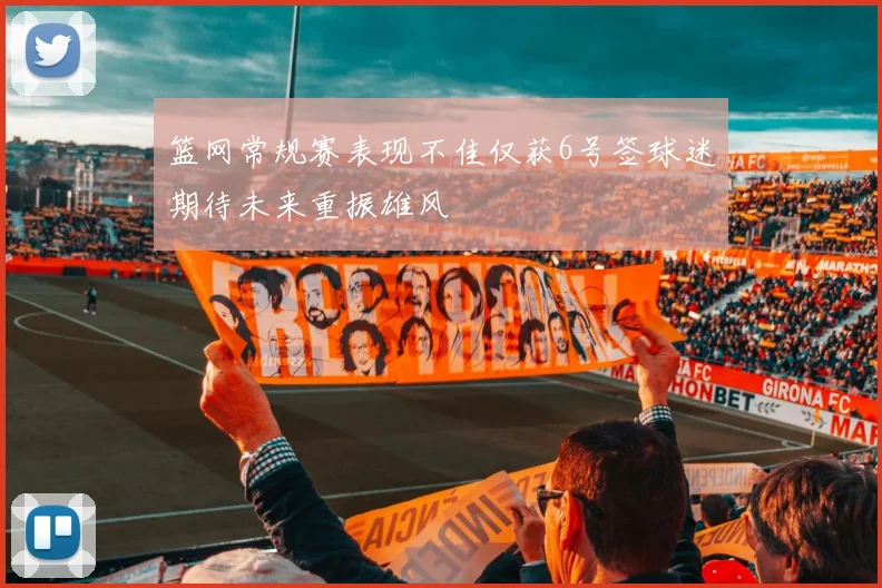 篮网常规赛表现不佳仅获6号签球迷期待未来重振雄风