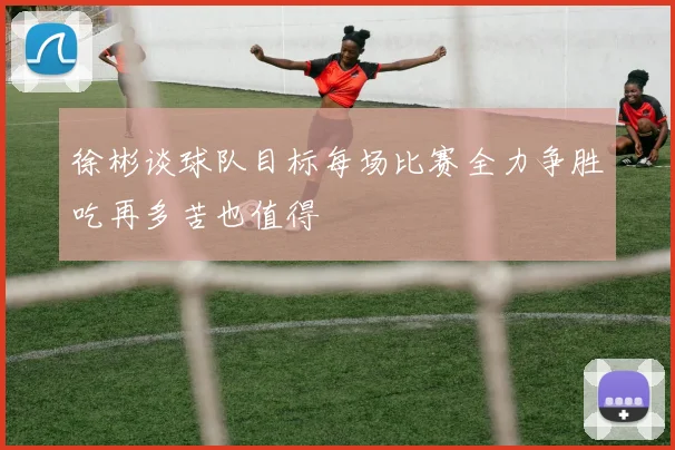 徐彬谈球队目标每场比赛全力争胜吃再多苦也值得