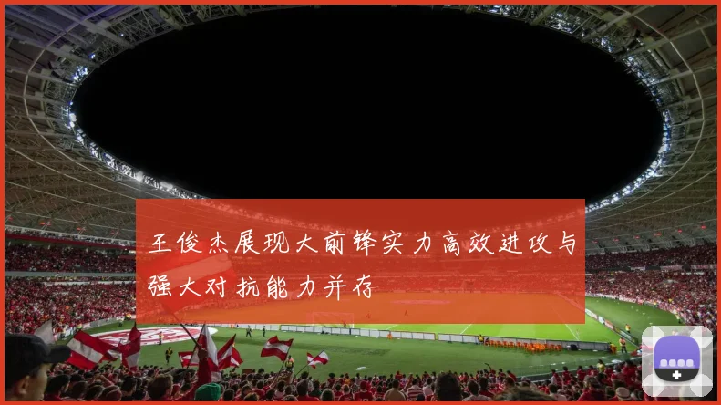 王俊杰展现大前锋实力高效进攻与强大对抗能力并存