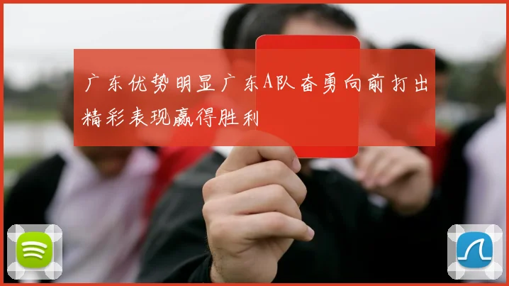 广东优势明显广东A队奋勇向前打出精彩表现赢得胜利