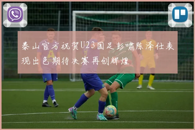 泰山官方祝贺U23国足彭啸陈泽仕表现出色期待决赛再创辉煌
