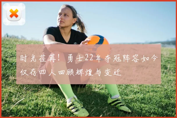 时光荏苒！勇士22年夺冠阵容如今仅存四人回顾辉煌与变迁