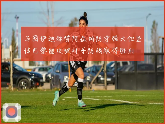 马图伊迪称赞阿森纳防守强大但坚信巴黎能攻破对手防线取得胜利