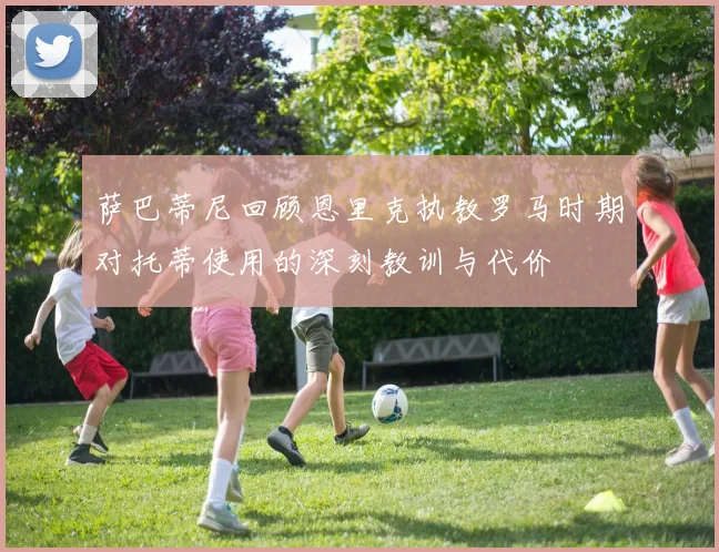萨巴蒂尼回顾恩里克执教罗马时期对托蒂使用的深刻教训与代价