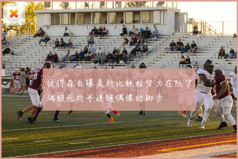 彼得森自曝是科比铁粉努力在防守端锁死对手追随偶像的脚步
