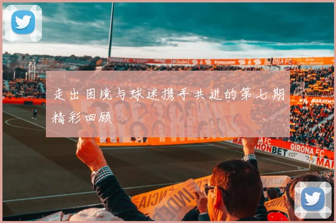 走出困境与球迷携手共进的第七期精彩回顾