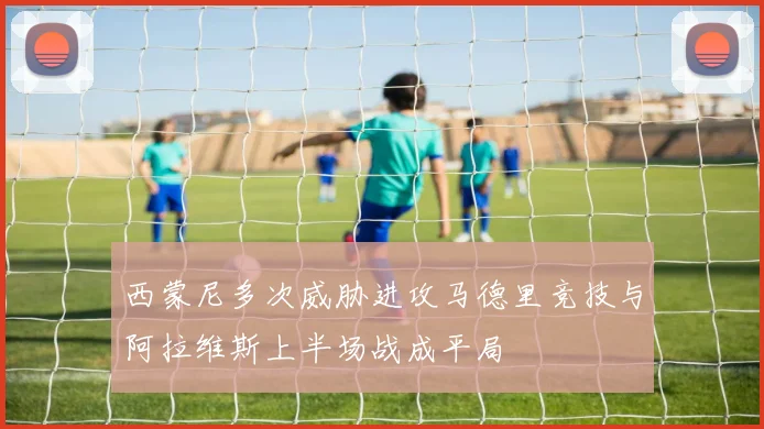 西蒙尼多次威胁进攻马德里竞技与阿拉维斯上半场战成平局