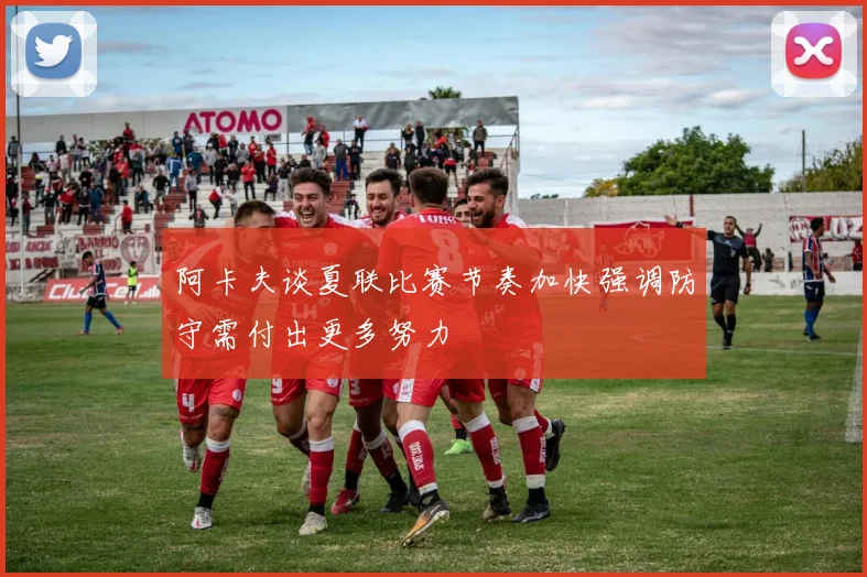 阿卡夫谈夏联比赛节奏加快强调防守需付出更多努力