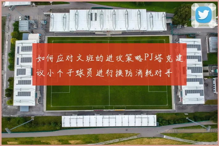 如何应对文班的进攻策略PJ塔克建议小个子球员进行换防消耗对手