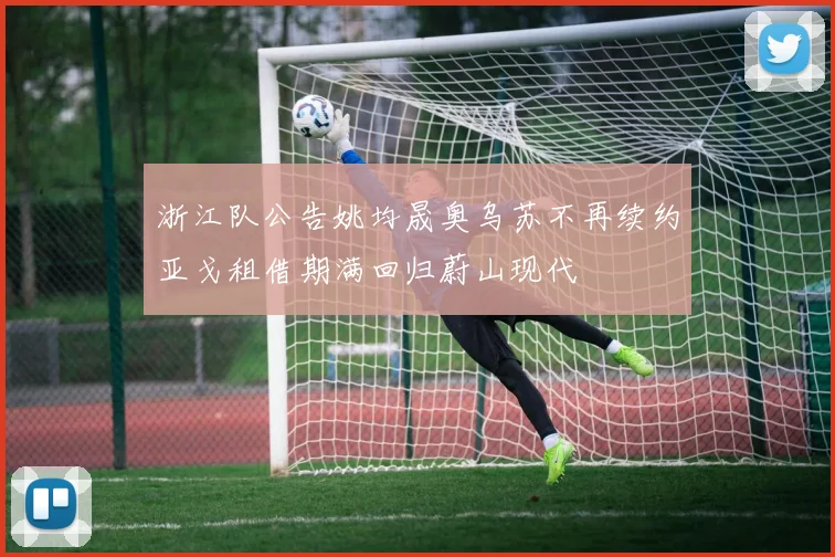 浙江队公告姚均晟奥乌苏不再续约亚戈租借期满回归蔚山现代