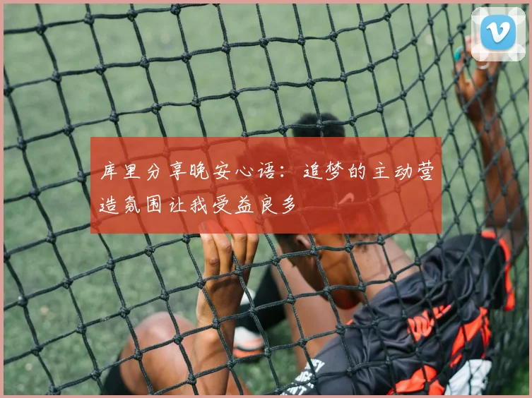 库里分享晚安心语：追梦的主动营造氛围让我受益良多
