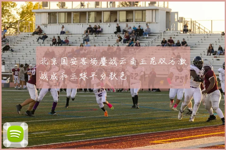 北京国安客场鏖战云南玉昆双方激战成和三球平分秋色