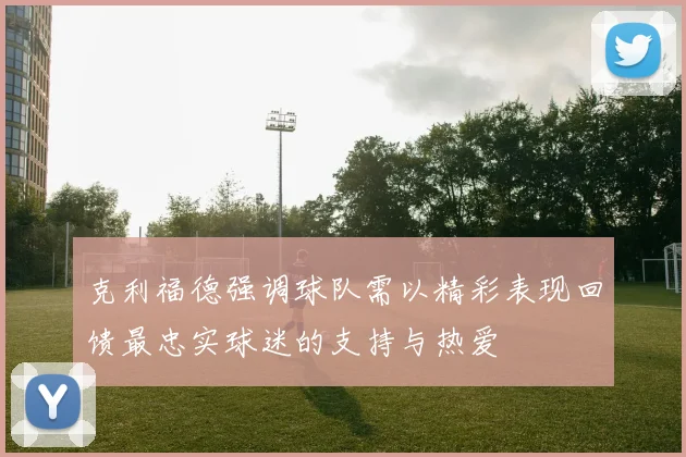 克利福德强调球队需以精彩表现回馈最忠实球迷的支持与热爱