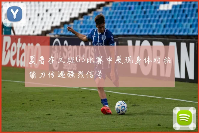夏普在文班G3比赛中展现身体对抗能力传递强烈信号