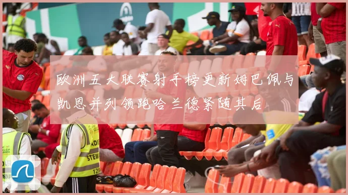 欧洲五大联赛射手榜更新姆巴佩与凯恩并列领跑哈兰德紧随其后