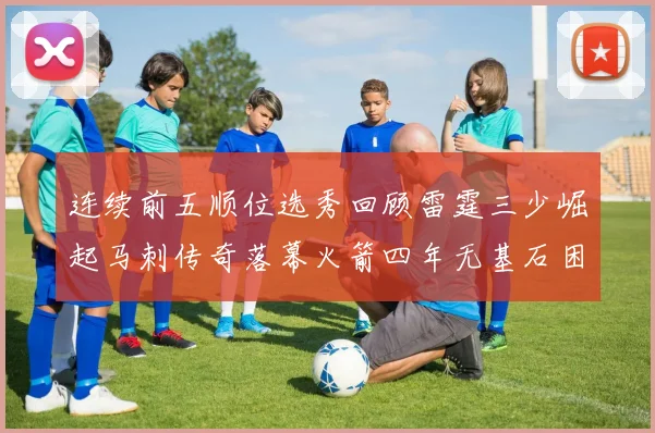 连续前五顺位选秀回顾雷霆三少崛起马刺传奇落幕火箭四年无基石困境