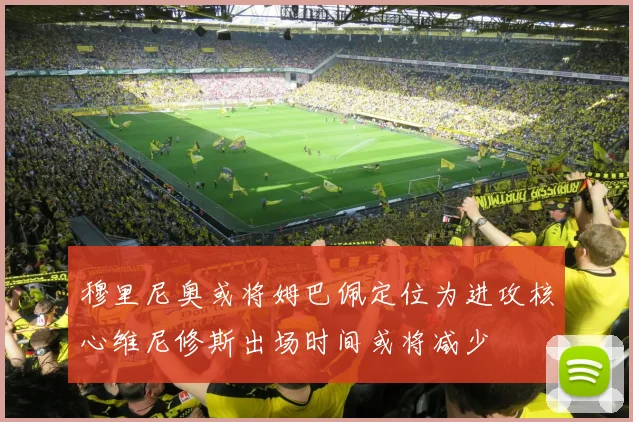 穆里尼奥或将姆巴佩定位为进攻核心维尼修斯出场时间或将减少