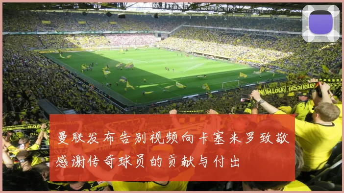 曼联发布告别视频向卡塞米罗致敬感谢传奇球员的贡献与付出
