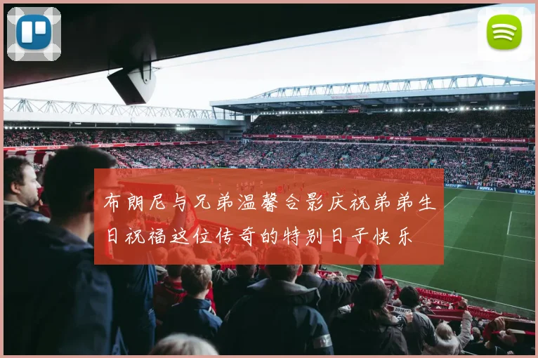 布朗尼与兄弟温馨合影庆祝弟弟生日祝福这位传奇的特别日子快乐