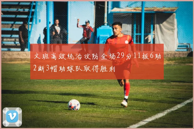 文班高效统治攻防全场29分11板6助2断3帽助球队取得胜利