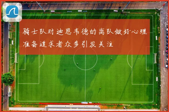 骑士队对迪恩韦德的离队做好心理准备追求者众多引发关注