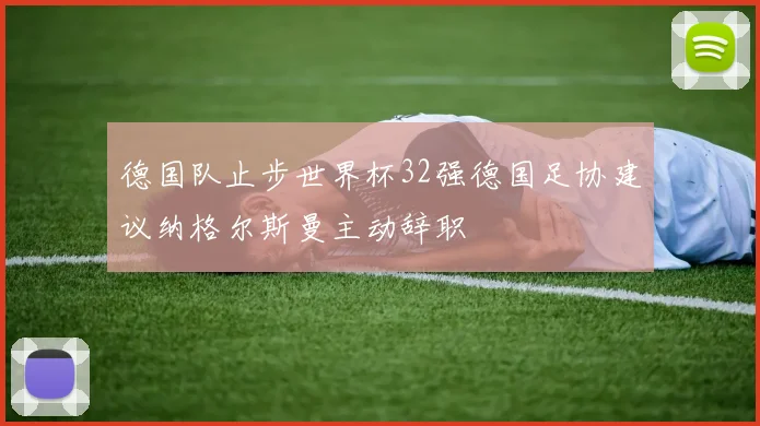 德国队止步世界杯32强德国足协建议纳格尔斯曼主动辞职
