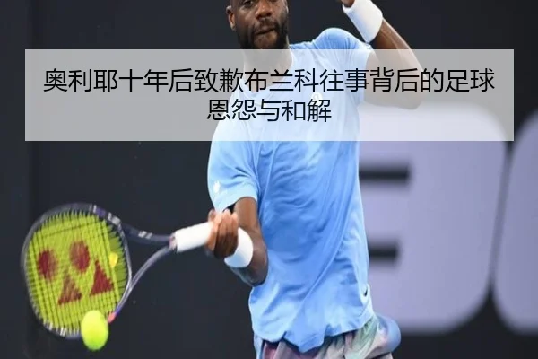奥利耶十年后致歉布兰科往事背后的足球恩怨与和解（FBSports）